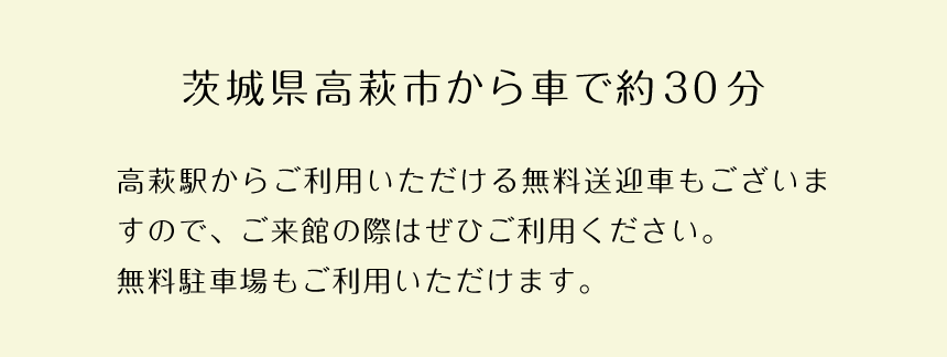 茨城県高萩市から車で約30分。高萩駅からご利用いただける無料送迎車もございますので、ご来館の際はぜひご利用ください。
無料駐車場もご利用いただけます。